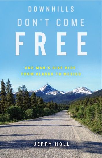 Downhills Don’t Come Free: One Man’s Bike Ride from Alaska to Mexico