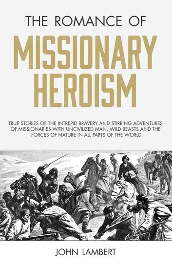 The Romance of Missionary Heroism: True Stories of the Intrepid Bravery and Stirring Adventures of Missionaries with Uncivilized Man, Wild Beasts and the Forces of Nature in all Parts of the World