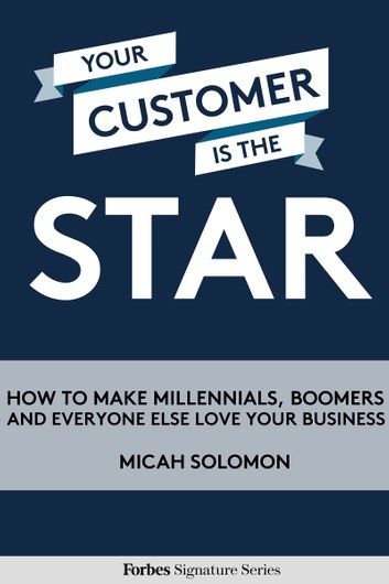 Your Customer Is the Star: How to Make Millennials, Boomers and Everyone Else Love Your Business