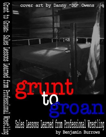 Grunt to Groan: Sales Lessons Learned from Professional Wrestling: Grunt to Groan