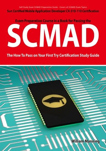 SCMAD: Sun Certified Mobile Application Developer CX-310-110 Exam Certification Exam Preparation Course in a Book for Passing the SCMAD Exam - The How To Pass on Your First Try Certification Study Guide: Sun Certified Mobile Application Developer CX-