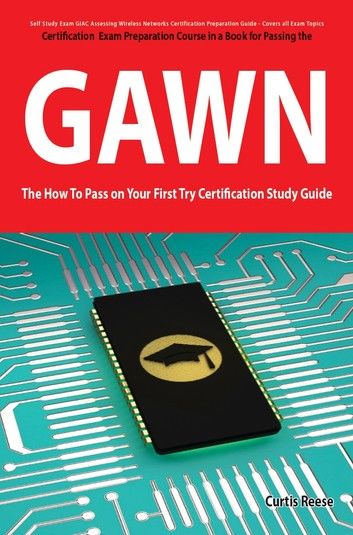 GIAC Assessing Wireless Networks Certification (GAWN) Exam Preparation Course in a Book for Passing the GAWN Exam - The How To Pass on Your First Try Certification Study Guide