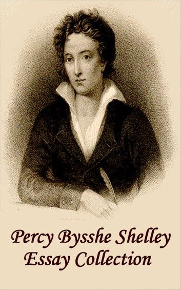 Percy Bysshe Shelley - Essays: Insightful, Masterful Essays and Musings on Poetry, Love, Metaphysics and the Future