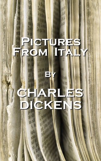 Charles Dicken’’s Pictures from Italy: Never Close Your Lips to Those Whom You Have Already Opened Your Heart.