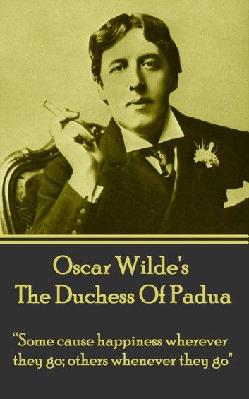 Oscar Wilde’’s the Duchess of Padua: Some Cause Happiness Wherever They Go; Others Whenever They Go.