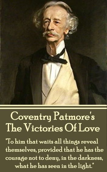 Coventry Patmore - The Victories Of Love: To him that waits all things reveal themselves, provided that he has the courage not to deny, in the darkne