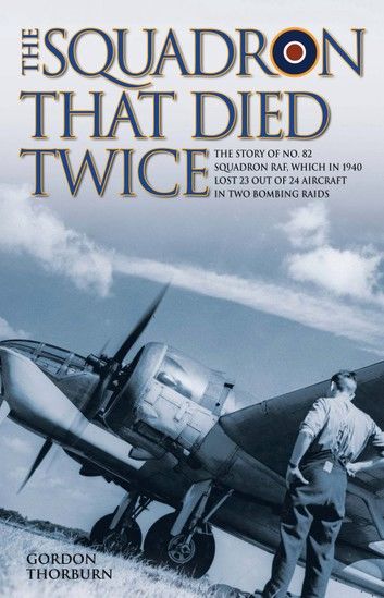 The Squadron That Died Twice - The story of No. 82 Squadron RAF, which in 1940 lost 23 out of 24 aircraft in two bombing raids