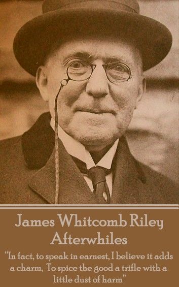 James Whitcomb Riley - Afterwhiles: In fact, to speak in earnest, I believe it adds a charm, To spice the good a trifle with a little dust of harm