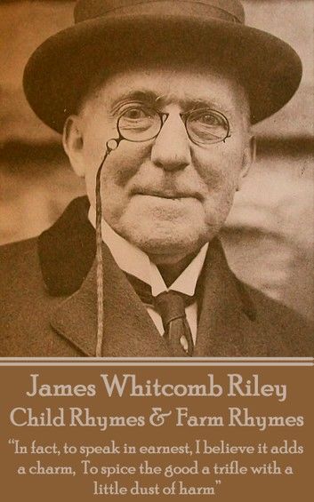 James Whitcomb Riley - Child Rhymes & Farm Rhymes: In fact, to speak in earnest, I believe it adds a charm, To spice the good a trifle with a little