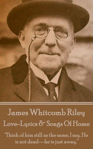 James Whitcomb Riley - Love-Lyrics & Songs Of Home: Think of him still as the same, I say. He is not dead-he is just away.