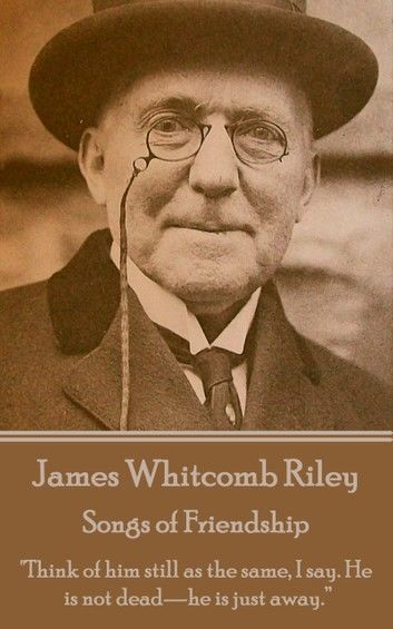 James Whitcomb Riley - Songs of Friendship: Think of him still as the same, I say. He is not dead-he is just away.