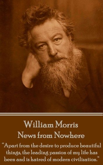 William Morris - News from Nowhere: Apart from the desire to produce beautiful things, the leading passion of my life has been and is hatred of moder