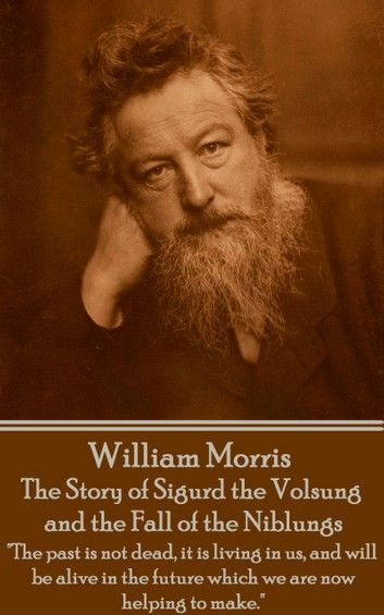 William Morris - The Story of Sigurd the Volsung and the Fall of the Niblungs: The past is not dead, it is living in us, and will be alive in the fut