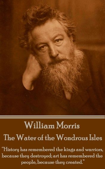 William Morris - The Water of the Wondrous Isles: History has remembered the kings and warriors, because they destroyed; art has remembered the peopl