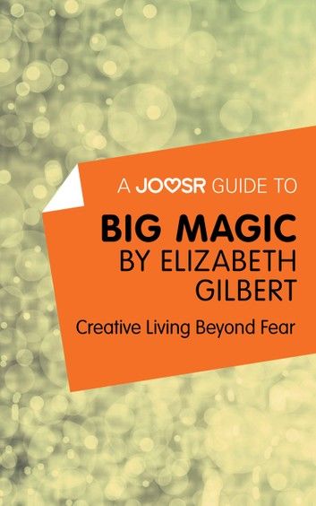 A Joosr Guide to… Big Magic by Elizabeth Gilbert: Creative Living Beyond Fear