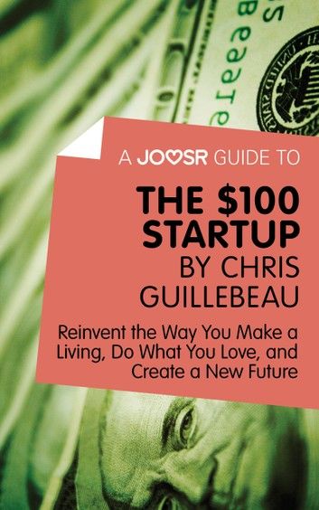 A Joosr Guide to... The $100 Start-Up by Chris Guillebeau: Reinvent the Way You Make a Living, Do What You Love, and Create a New Future