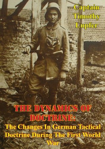 The Dynamics Of Doctrine: The Changes In German Tactical Doctrine During The First World War [Illustrated Edition]