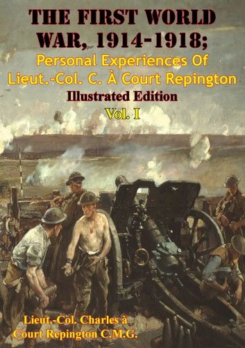 The First World War, 1914-1918; Personal Experiences Of Lieut.-Col. C. À Court Repington Vol. I [Illustrated Edition]