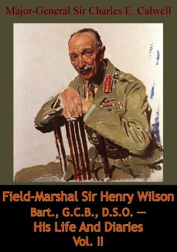 Field-Marshal Sir Henry Wilson Bart., G.C.B., D.S.O. — His Life And Diaries Vol. II
