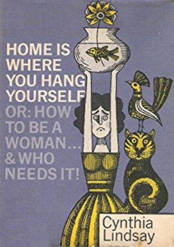 Home is Where You Hang Yourself; or, How To Be a Woman