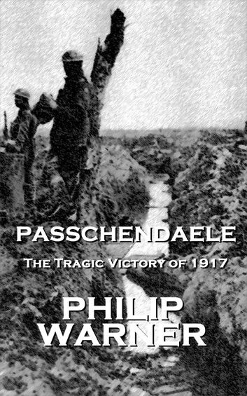 Phillip Warner - Passchendaele: The Tragic Victory Of 1917