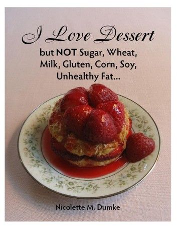 I Love Dessert but NOT Sugar, Wheat, Milk, Gluten, Corn, Soy, Unhealthy Fat...