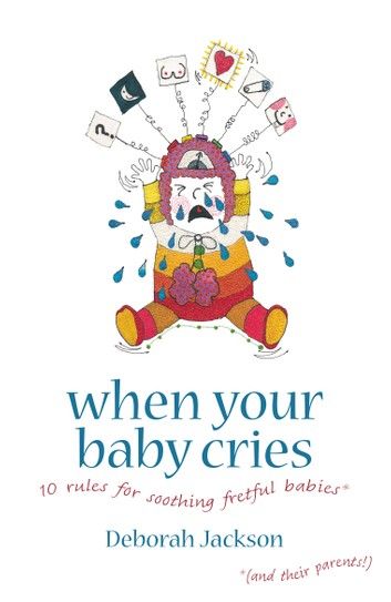 When Your Baby Cries: 10 rules for soothing fretful babies (and their parents!)