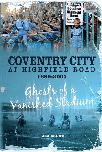 Coventry City at Highfield Road 1899-2005: Ghosts of a Vanished Stadium