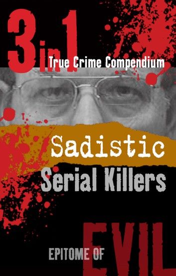 Sadistic Serial Killers (3-in-1 True Crime Compendium)