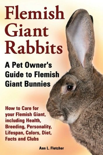 Flemish Giant Rabbits, A Pet Owner’s Guide to Flemish Giant Bunnies, How to Care for your Flemish Giant, including Health, Breeding, Personality, Lifespan, Colors, Diet, Facts and Clubs