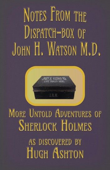 Notes from the Dispatch-Box of John H. Watson M.D.: Some Unpublished Adventures of Sherlock Holmes