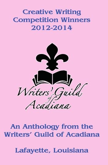 Creative Writing Competition Winners 2012-2014: An Anthology from the Writers’ Guild of Acadiana in Lafayette, Louisiana