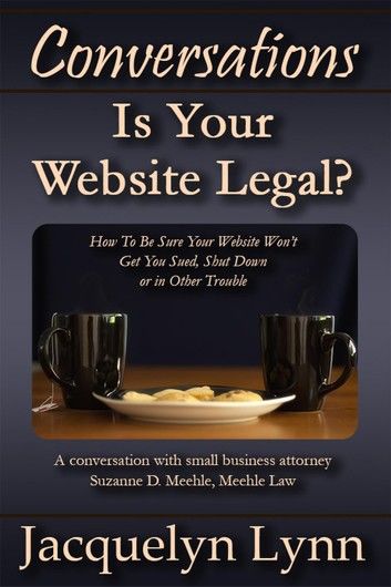 Is Your Website Legal? How To Be Sure Your Website Won’t Get You Sued, Shut Down or in Other Trouble