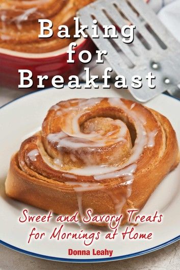 Baking for Breakfast: Sweet and Savory Treats for Mornings at Home: A Chef’’s Guide to Breakfast with Over 130 Delicious, Easy-to-Follow Reci