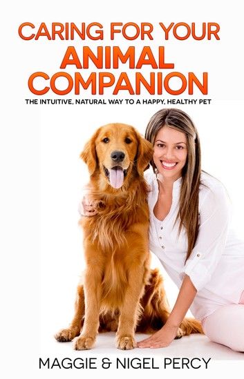 Caring For Your Animal Companion: The Intuitive, Natural Way To A Happy, Healthy Pet