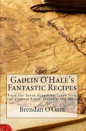 Gadlin O’Hale’s Fantastic Recipes: From the Seven Kingdoms taken from the greatest Pubs, Taverns, and Inns