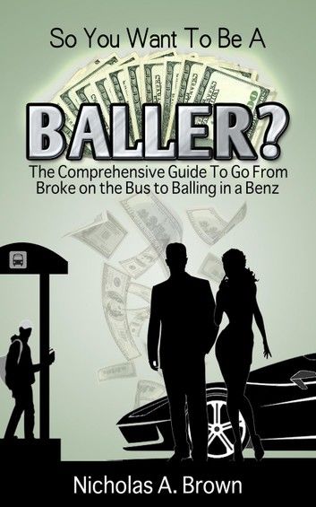 So You Want To Be A Baller?: The Comprehensive Guide To Go From Broke on the Bus to Balling in a Benz