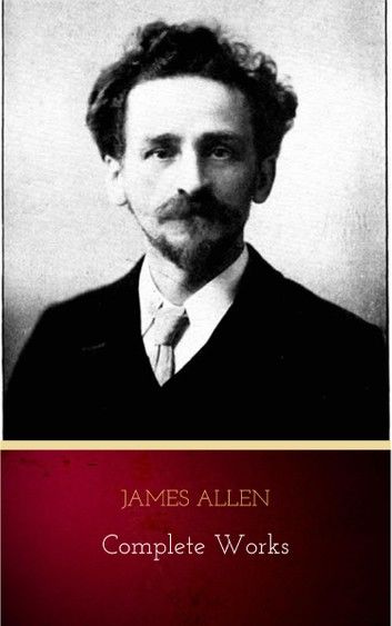 James Allen - Complete Works: Get Inspired by the Master of the Self-Help Movement