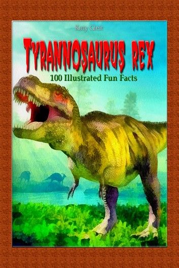 Tyrannosaurus Rex: 100 Illustrated Fun Facts