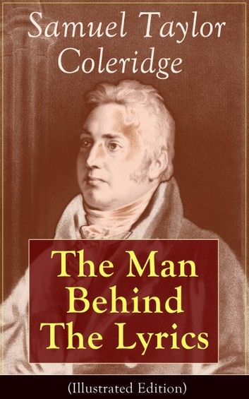 Samuel Taylor Coleridge: The Man Behind The Lyrics (Illustrated Edition)