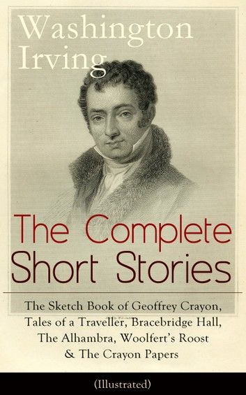 The Complete Short Stories of Washington Irving: The Sketch Book of Geoffrey Crayon, Tales of a Traveller, Bracebridge Hall, The Alhambra, Woolfert\