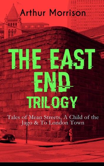 THE EAST END TRILOGY: Tales of Mean Streets, A Child of the Jago & To London Town