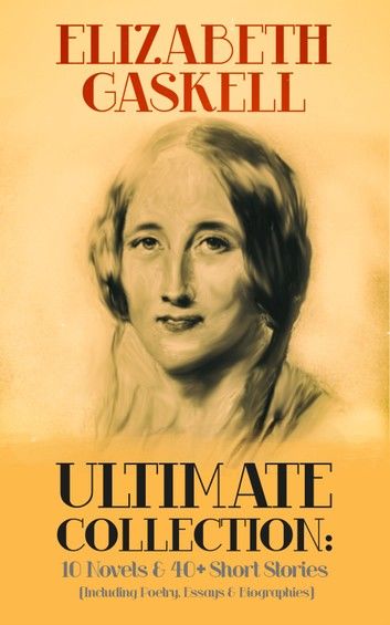 ELIZABETH GASKELL Ultimate Collection: 10 Novels & 40+ Short Stories (Including Poetry, Essays & Biographies)