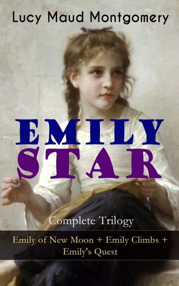 EMILY STAR - Complete Trilogy: Emily of New Moon + Emily Climbs + Emily\