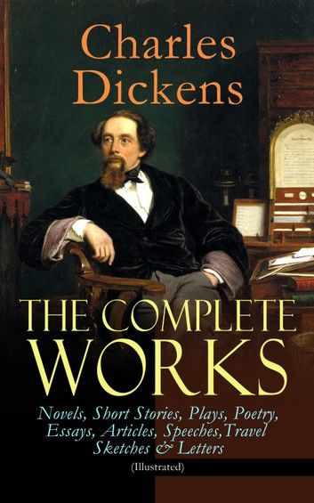 The Complete Works of Charles Dickens: Novels, Short Stories, Plays, Poetry, Essays, Articles, Speeches, Travel Sketches & Letters (Illustrated)