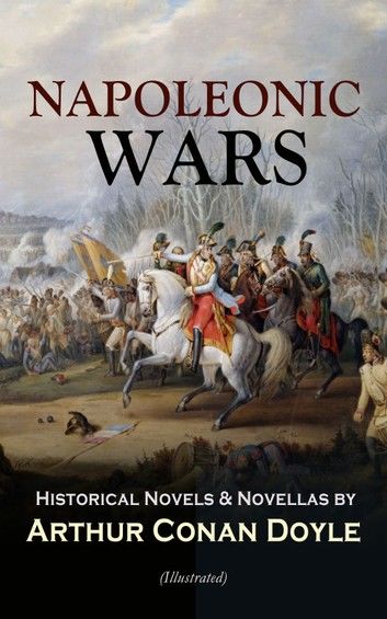 NAPOLEONIC WARS - Historical Novels & Novellas by Arthur Conan Doyle (Illustrated)