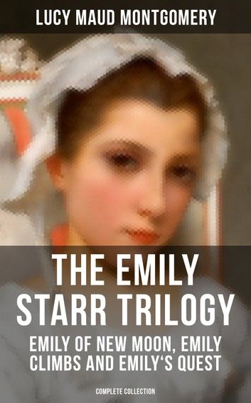 The Emily Starr Trilogy: Emily of New Moon, Emily Climbs and Emily\