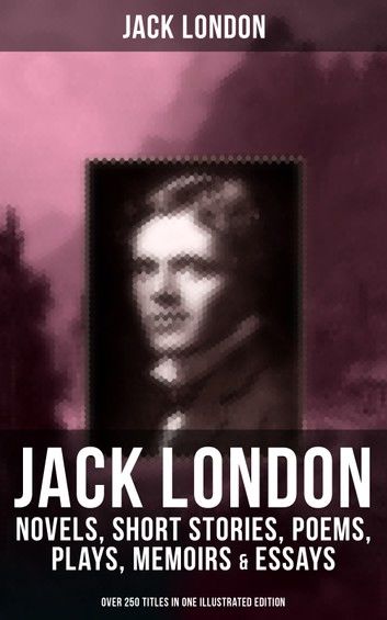 The Works of Jack London: Novels, Short Stories, Poems, Plays, Memoirs & Essays