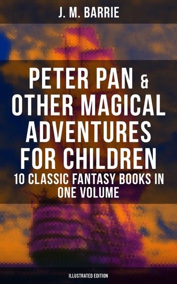 Peter Pan & Other Magical Adventures For Children - 10 Classic Fantasy Books (Illustrated Edition)