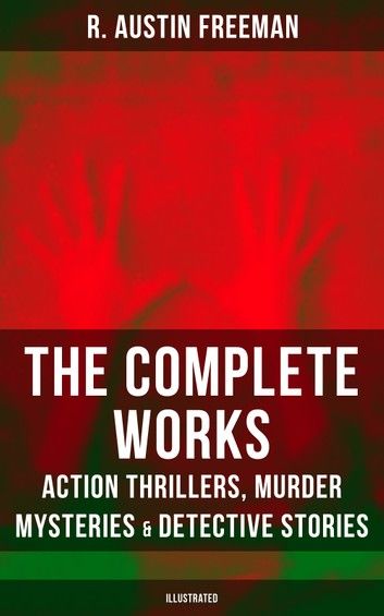 The Complete Works of R. Austin Freeman: Action Thrillers, Murder Mysteries & Detective Stories